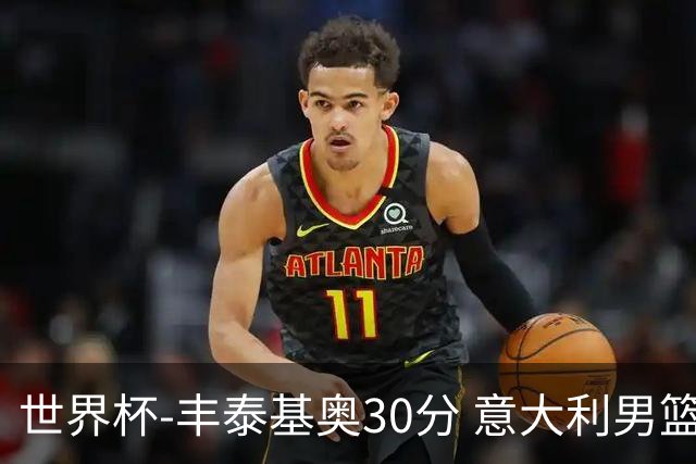 世界杯-丰泰基奥30分 意大利男篮险胜塞尔维亚