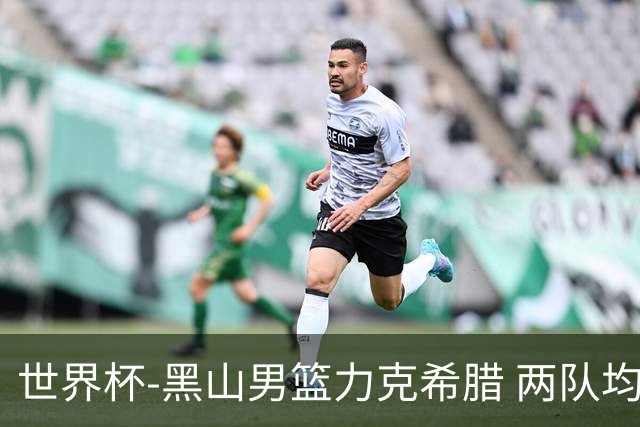 世界杯-黑山男篮力克希腊 两队均已无缘八强