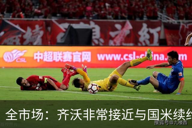 全市场：齐沃非常接近与国米续约，有可能今天就签约并官宣