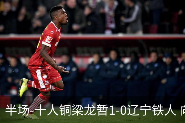 半场-十人铜梁龙暂1-0辽宁铁人 向余望破门 恩加德乌被断+染红