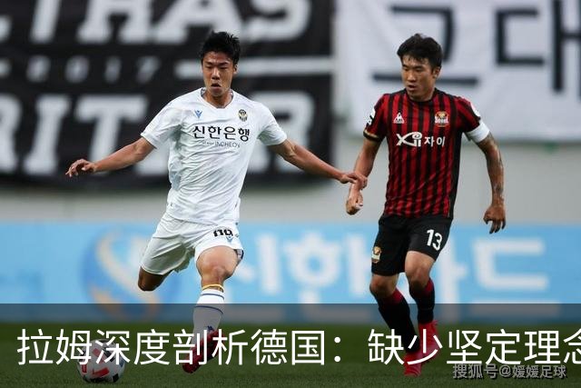 拉姆深度剖析德国：缺少坚定理念及延续性，我们的球员不比谁差