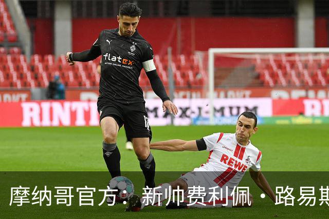 摩纳哥官方：新帅费利佩·路易斯正式上任，即将开启季前备战工作