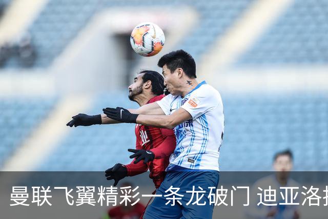 曼联飞翼精彩一条龙破门 迪亚洛拼尽全力险两度救主