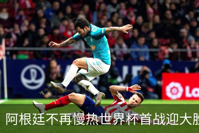 阿根廷不再慢热世界杯首战迎大胜 打破魔咒开启卫冕之旅