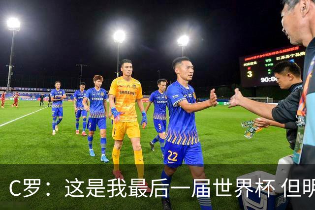 C罗：这是我最后一届世界杯 但明天不会是最后一场比赛