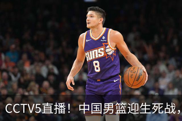 CCTV5直播！中国男篮迎生死战，全华班PK2大归化，输球将无缘世界杯